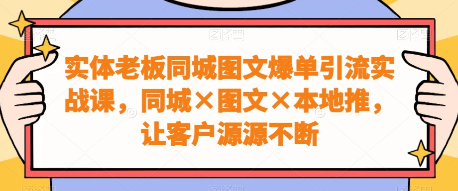 实体老板同城图文爆单引流实战课，同城×图文×本地推，让客户源源不断-巅峰资源网