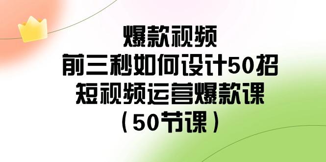 爆款视频前三秒如何设计50招：短视频运营爆款课(50节课)-巅峰资源网