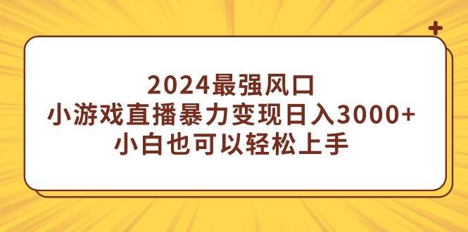 (9342期)2024最强风口，小游戏直播暴力变现日入3000+小白也可以轻松上手-巅峰资源网