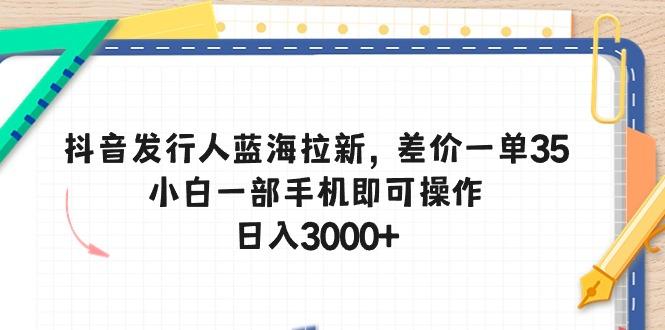 抖音发行人蓝海拉新，差价一单35，小白一部手机即可操作，日入3000+-巅峰资源网