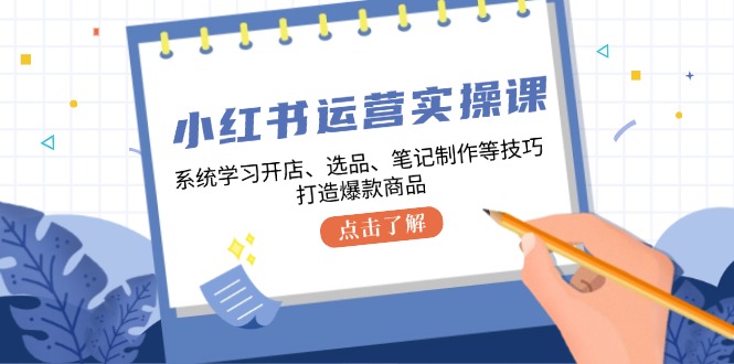 小红书运营实操课，系统学习开店、选品、笔记制作等技巧，打造爆款商品-巅峰资源网