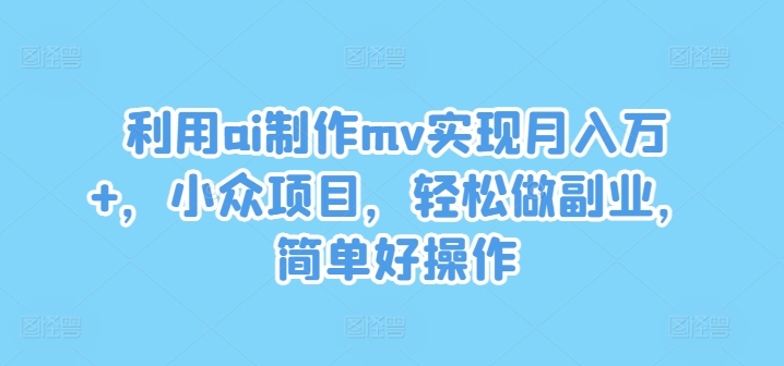利用ai制作mv实现月入万+，小众项目，轻松做副业，简单好操作【揭秘】-巅峰资源网