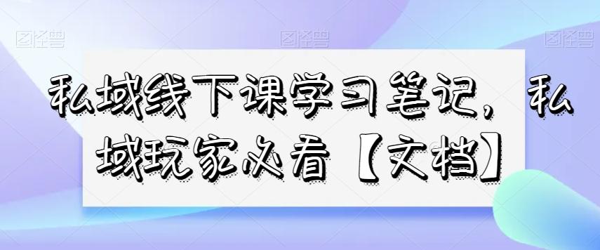 私域线下课学习笔记，​私域玩家必看【文档】-巅峰资源网