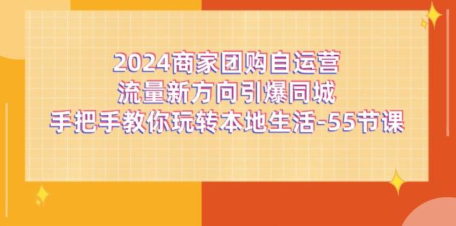 2024商家团购-自运营流量新方向引爆同城，手把手教你玩转本地生活-55节课-巅峰资源网