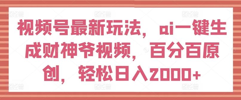 视频号最新玩法，ai一键生成财神爷视频，百分百原创，轻松日入2000+【揭秘】-巅峰资源网