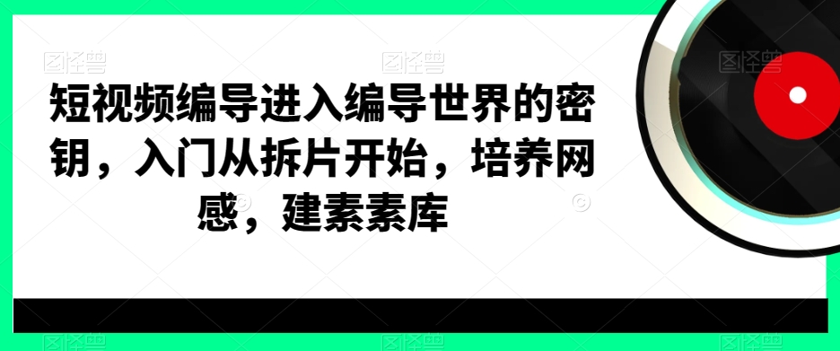短视频编导进入编导世界的密钥，入门从拆片开始，培养网感，建素素库-巅峰资源网