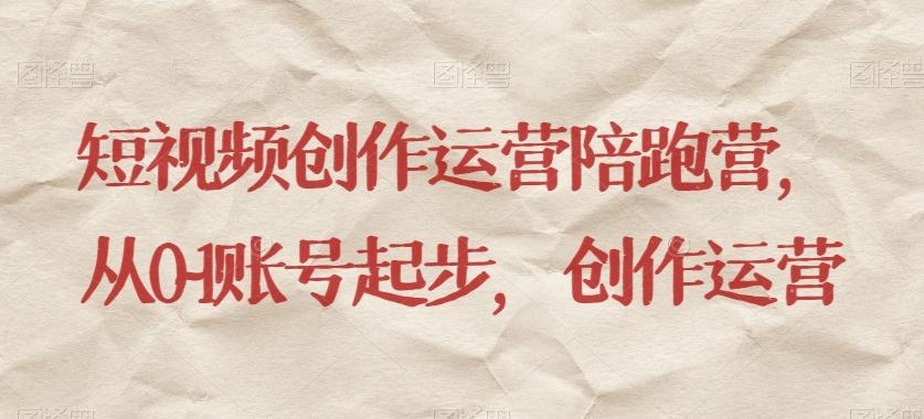 短视频创作运营陪跑营，​从0~1账号起步，创作运营-巅峰资源网