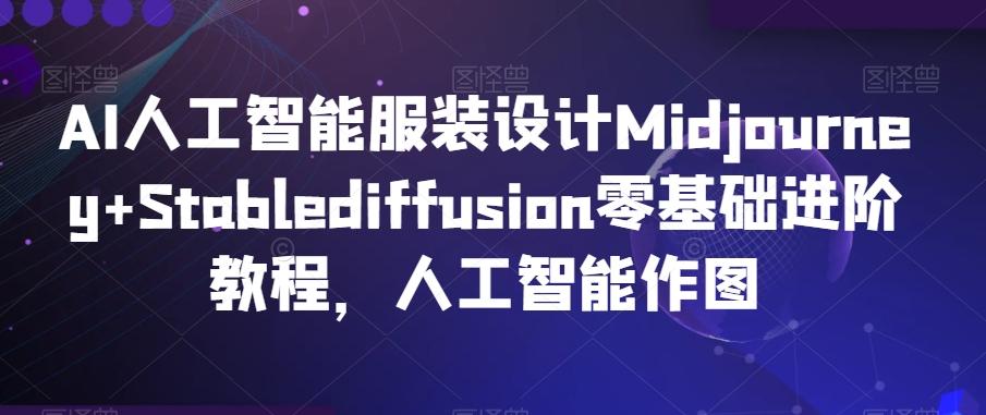AI人工智能服装设计Midjourney+Stablediffusion零基础进阶教程，人工智能作图-巅峰资源网