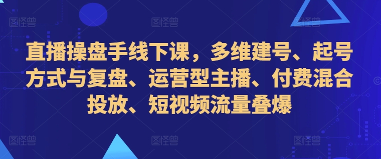 直播操盘手线下课，多维建号、起号方式与复盘、运营型主播、付费混合投放、短视频流量叠爆-巅峰资源网