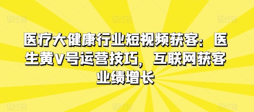 医疗大健康行业短视频获客：医生黄V号运营技巧，互联网获客业绩增长-巅峰资源网