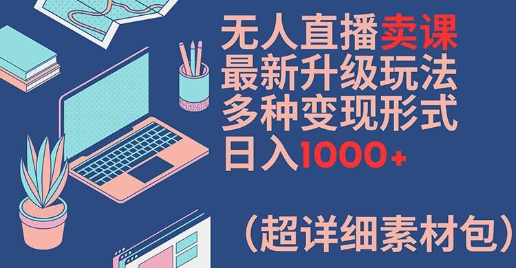 无人直播卖课最新升级玩法，多种变现形式，日入1000+(超详细素材包)【揭秘】-巅峰资源网