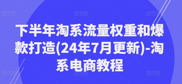 下半年淘系流量权重和爆款打造(24年7月更新)-淘系电商教程-巅峰资源网