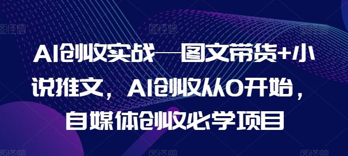 AI创收实战—图文带货+小说推文，AI创收从0开始，自媒体创收必学项目-巅峰资源网