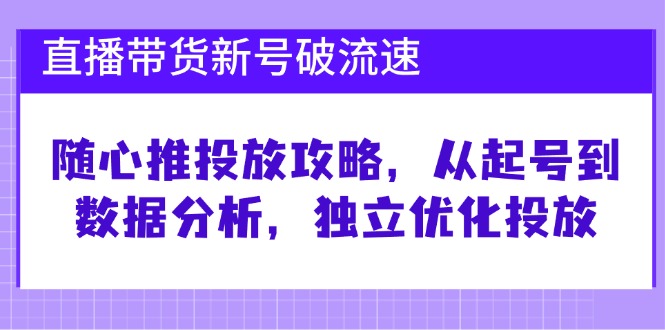 直播带货新号破 流速：随心推投放攻略，从起号到数据分析，独立优化投放-巅峰资源网