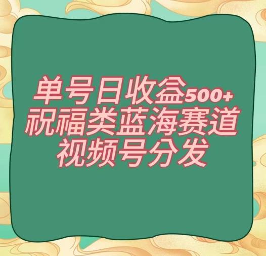 单号日收益500+、祝福类蓝海赛道、视频号分发【揭秘】-巅峰资源网