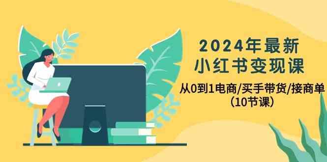 2024年最新小红书变现课，从0到1电商/买手带货/接商单(10节课)-巅峰资源网