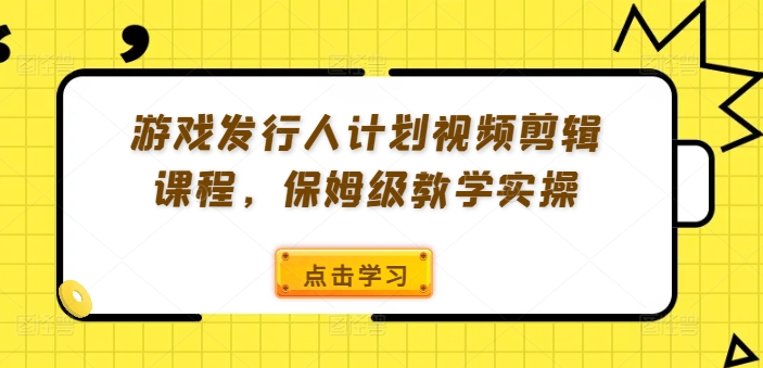 游戏发行人计划视频剪辑课程，保姆级教学实操-巅峰资源网