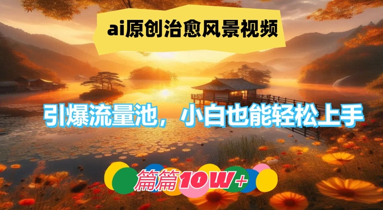 ai原创治愈风景视频，引爆流量池，小白也能轻松上手，篇篇10w+【揭秘】-巅峰资源网
