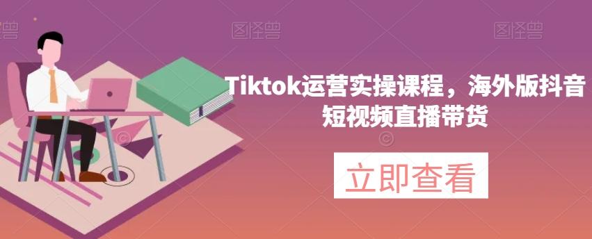 Tiktok运营实操课程，海外版抖音短视频直播带货-巅峰资源网