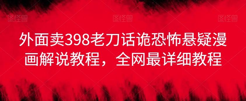 外面卖398老刀话诡恐怖悬疑漫画解说项目，全网最详细教程-巅峰资源网