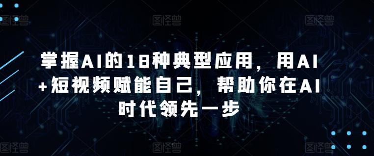 掌握AI的18种典型应用，用AI+短视频赋能自己，帮助你在AI时代领先一步-巅峰资源网