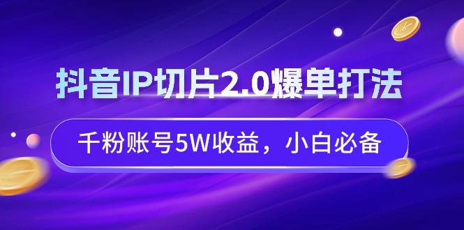 抖音IP切片2.0爆单打法，千粉账号5W收益，小白必备-巅峰资源网