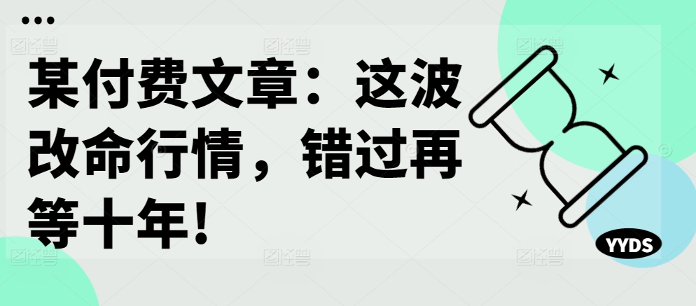 某付费文章：这波改命行情，错过再等十年!-巅峰资源网