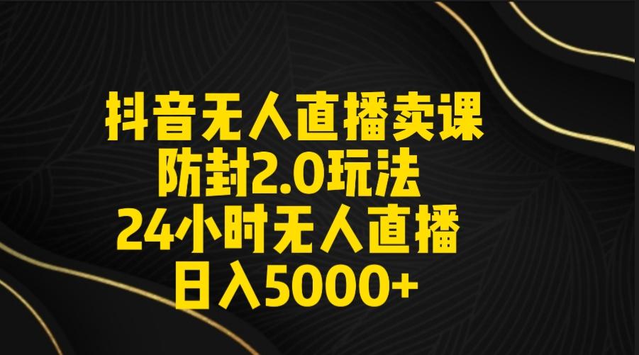 抖音无人直播卖课防封2.0玩法 打造日不落直播间 日入5000+附直播素材+音频-巅峰资源网