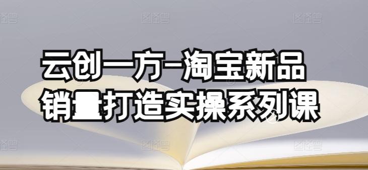 云创一方-淘宝新品销量打造实操系列课，基础销量打造(4课程)+补单渠道分析(4课程)-巅峰资源网