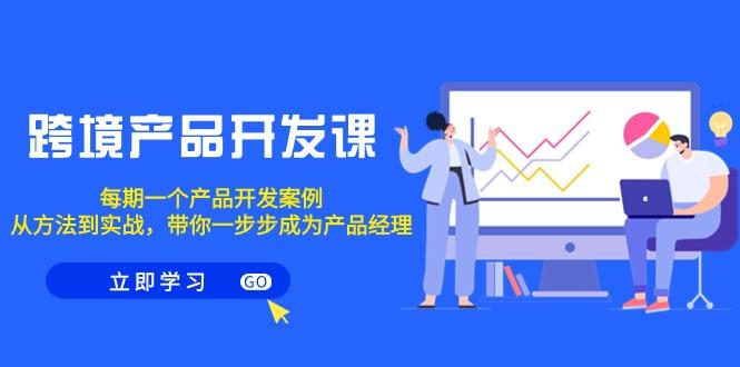 跨境产品-开发课，每期一个产品开发案例，从方法到实战，带你成为产品经理-巅峰资源网