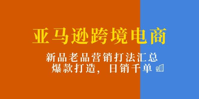 亚马逊跨境电商：新品老品营销打法汇总，爆款打造，日销千单-巅峰资源网