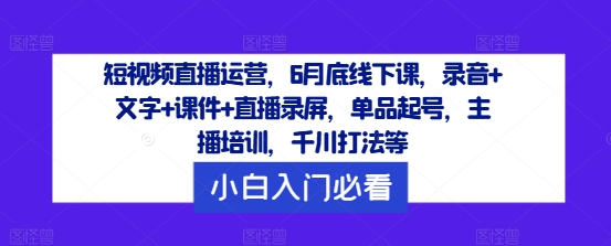 短视频直播运营，6月底线下课，录音+文字+课件+直播录屏，单品起号，主播培训，千川打法等-巅峰资源网