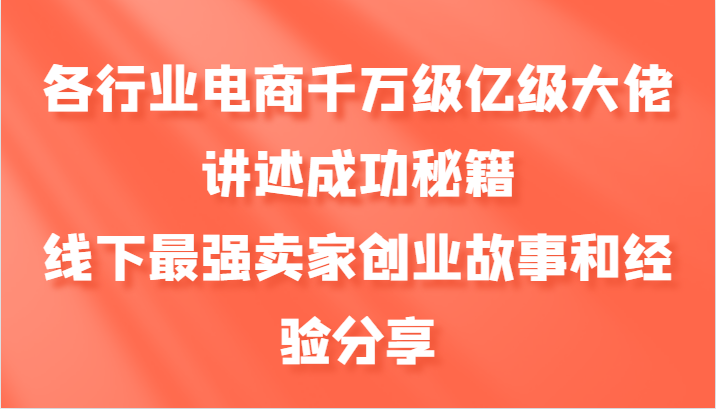 各行业电商千万级亿级大佬讲述成功秘籍，线下最强卖家创业故事和经验分享-巅峰资源网