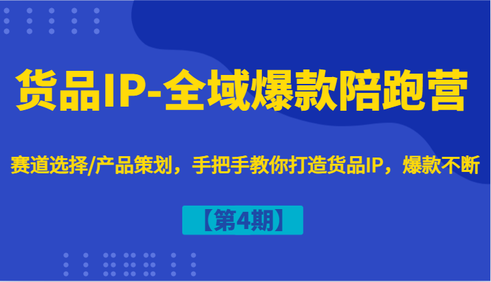 货品IP-全域爆款陪跑营【第4期】赛道选择/产品策划，手把手教你打造货品IP，爆款不断-巅峰资源网
