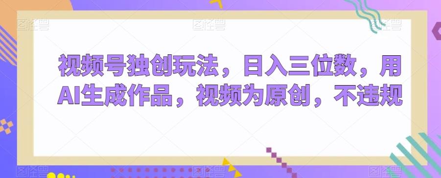 视频号独创玩法，日入三位数，用AI生成作品，视频为原创，不违规-巅峰资源网