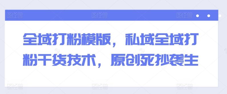 全域打粉模版，私域全域打粉干货技术，原创死抄袭生-巅峰资源网