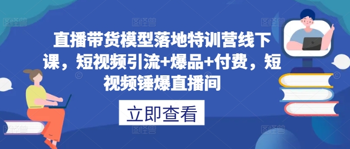 直播带货模型落地特训营线下课，​短视频引流+爆品+付费，短视频锤爆直播间-巅峰资源网