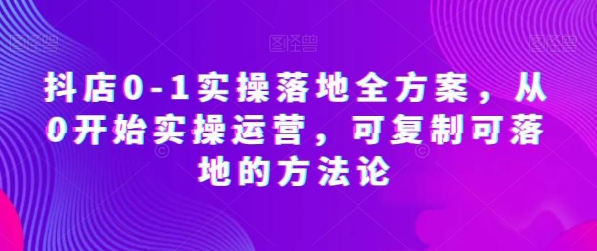抖店0-1实操落地全方案，从0开始实操运营，可复制可落地的方法论-巅峰资源网