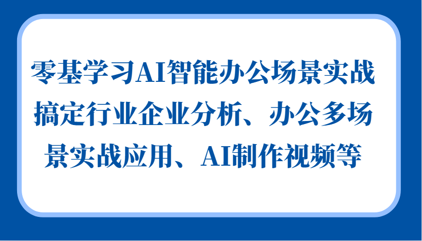 零基学习AI智能办公场景实战，搞定行业企业分析、办公多场景实战应用、AI制作视频等-巅峰资源网