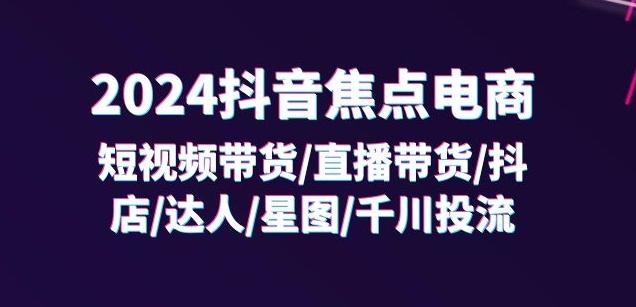 2024抖音焦点电商：短视频带货/直播带货/抖店/达人/星图/千川投流/32节课-巅峰资源网