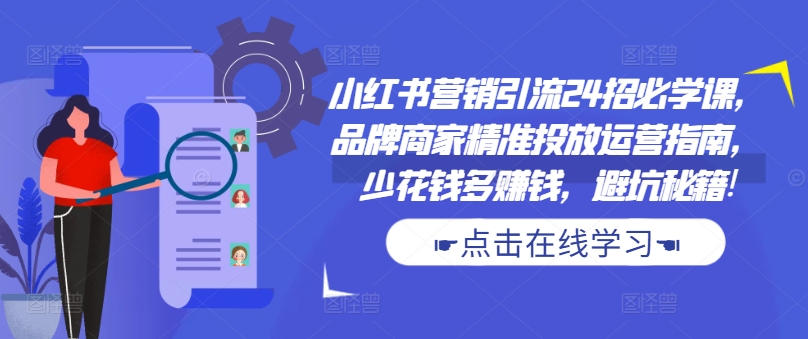 小红书营销引流24招必学课，品牌商家精准投放运营指南，少花钱多赚钱，避坑秘籍!-巅峰资源网