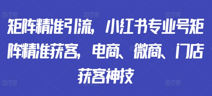 矩阵精准引流，小红书专业号矩阵精准获客，电商、微商、门店获客神技-巅峰资源网