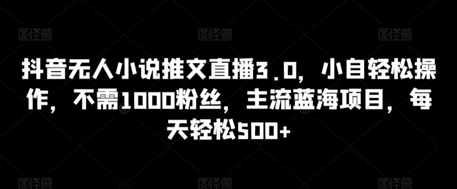抖音无人小说推文直播3.0，小自轻松操作，不需1000粉丝，主流蓝海项目，每天轻松500+【揭秘】-巅峰资源网