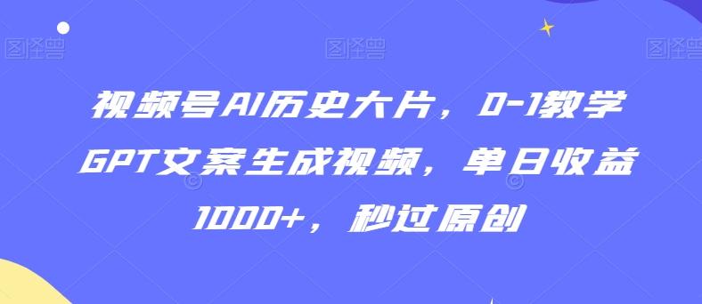 视频号AI历史大片，0-1教学GPT文案生成视频，单日收益1000+，秒过原创【揭秘】-巅峰资源网