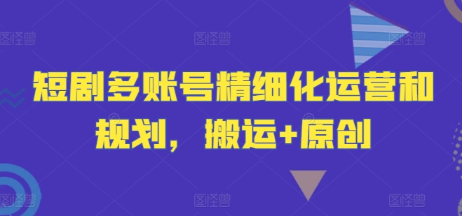 短剧多账号精细化运营和规划，搬运+原创-巅峰资源网