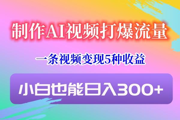 制作AI视频打爆流量，一条视频变现5种收益，小白也能日入300+-巅峰资源网