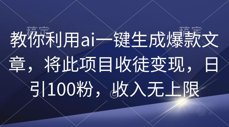 (9495期)教你利用ai一键生成爆款文章，将此项目收徒变现，日引100粉，收入无上限-巅峰资源网