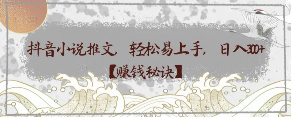 抖音小说推文，轻松易上手，日入300+【赚钱秘诀】-巅峰资源网