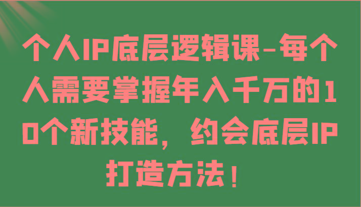 个人IP底层逻辑-掌握年入千万的10个新技能，约会底层IP的打造方法！-巅峰资源网
