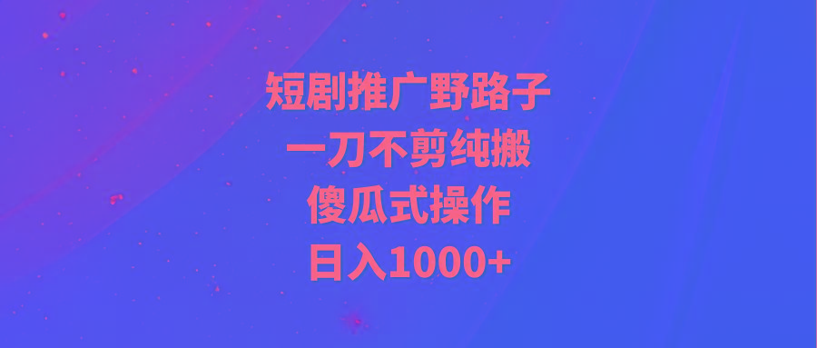 (9586期)短剧推广野路子，一刀不剪纯搬运，傻瓜式操作，日入1000+-巅峰资源网